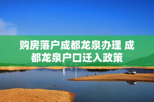 购房落户成都龙泉办理 成都龙泉户口迁入政策