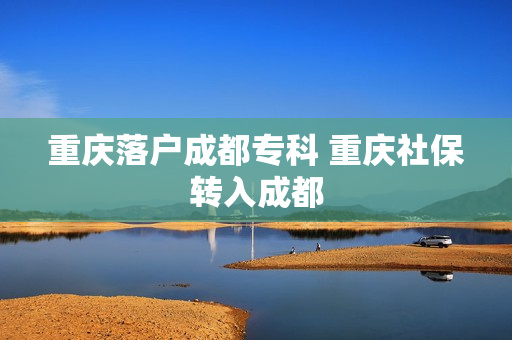 重庆落户成都专科 重庆社保转入成都