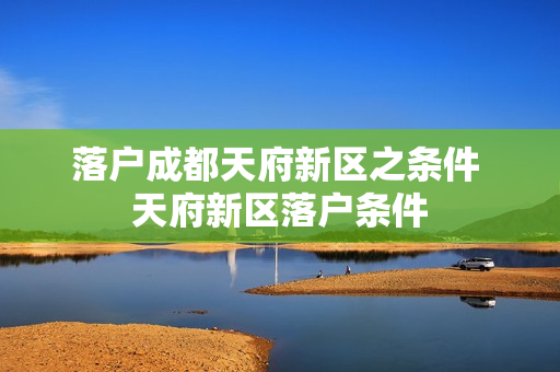落户成都天府新区之条件 天府新区落户条件