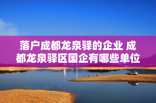 落户成都龙泉驿的企业 成都龙泉驿区国企有哪些单位