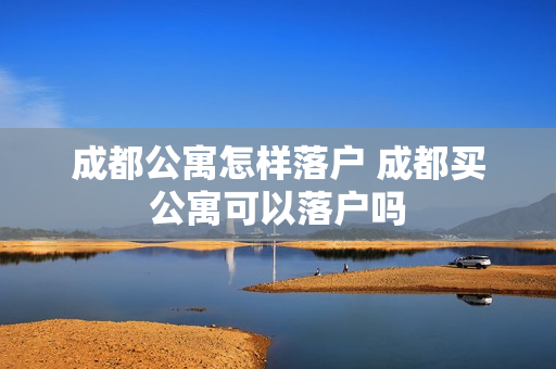 成都公寓怎样落户 成都买公寓可以落户吗