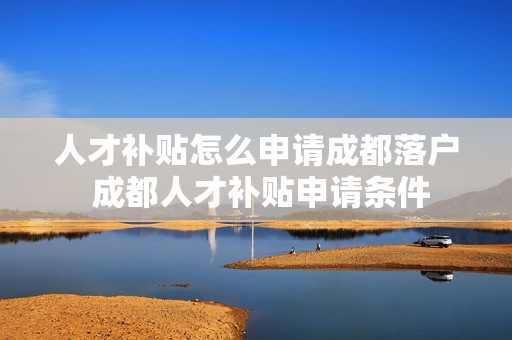 人才补贴怎么申请成都落户 成都人才补贴申请条件