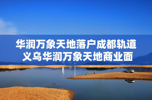 华润万象天地落户成都轨道 义乌华润万象天地商业面积