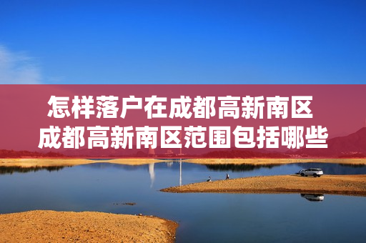 怎样落户在成都高新南区 成都高新南区范围包括哪些