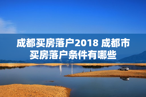成都买房落户2018 成都市买房落户条件有哪些