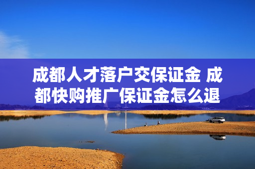 成都人才落户交保证金 成都快购推广保证金怎么退