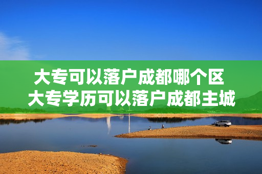 大专可以落户成都哪个区 大专学历可以落户成都主城区吗