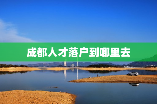 成都人才落户到哪里去
