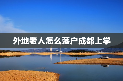 外地老人怎么落户成都上学