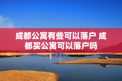 成都公寓有些可以落户 成都买公寓可以落户吗
