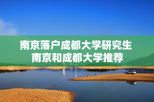 南京落户成都大学研究生 南京和成都大学推荐