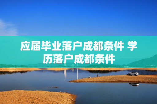 应届毕业落户成都条件 学历落户成都条件