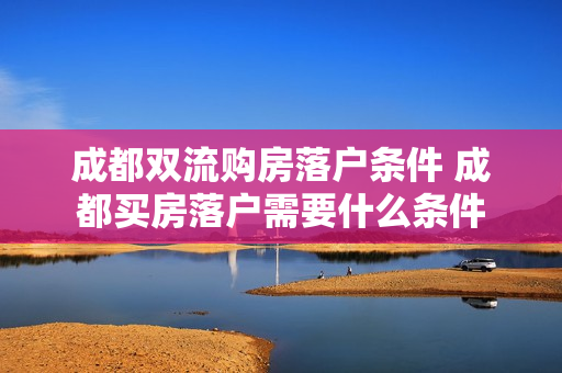 成都双流购房落户条件 成都买房落户需要什么条件