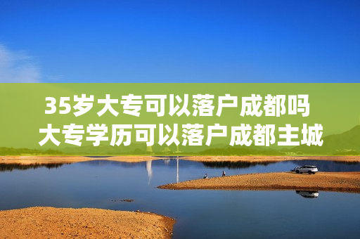35岁大专可以落户成都吗 大专学历可以落户成都主城区吗