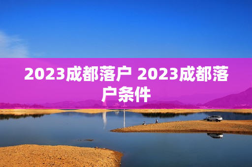 2023成都落户 2023成都落户条件