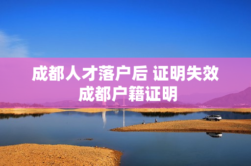 成都人才落户后 证明失效 成都户籍证明