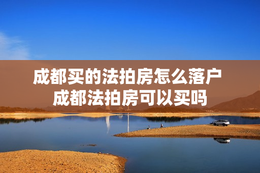 成都买的法拍房怎么落户 成都法拍房可以买吗