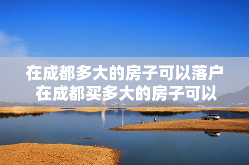 在成都多大的房子可以落户 在成都买多大的房子可以落户