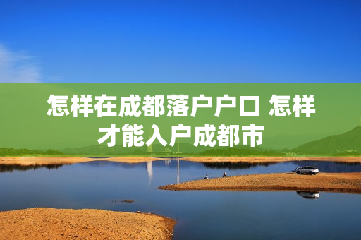 怎样在成都落户户口 怎样才能入户成都市