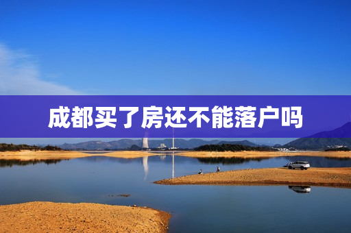 成都买了房还不能落户吗