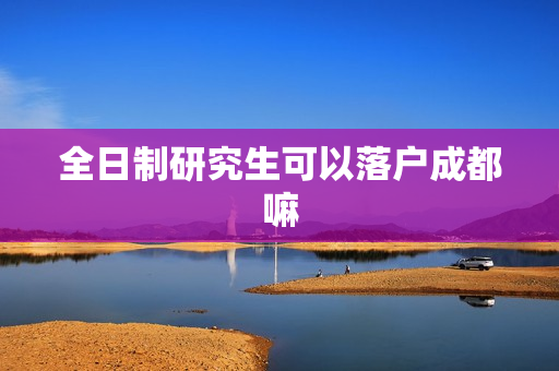 全日制研究生可以落户成都嘛