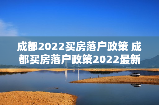 成都2022买房落户政策 成都买房落户政策2022最新版