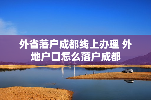 外省落户成都线上办理 外地户口怎么落户成都