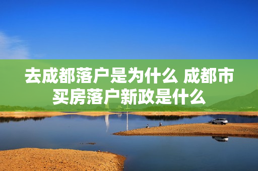 去成都落户是为什么 成都市买房落户新政是什么
