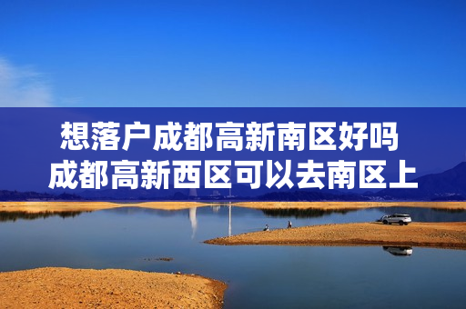 想落户成都高新南区好吗 成都高新西区可以去南区上学吗
