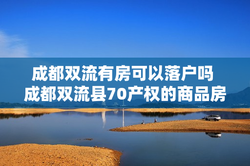 成都双流有房可以落户吗 成都双流县70产权的商品房公寓可以落户吗