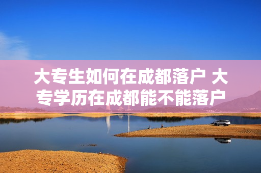 大专生如何在成都落户 大专学历在成都能不能落户