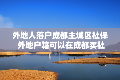 外地人落户成都主城区社保 外地户籍可以在成都买社保吗