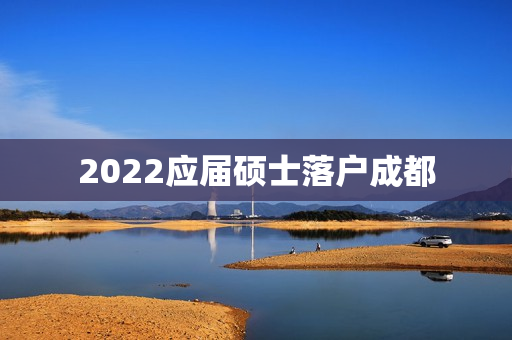 2022应届硕士落户成都