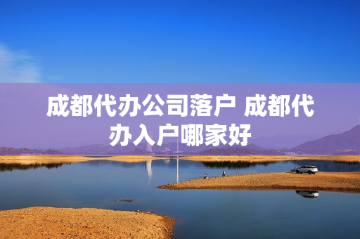 成都代办公司落户 成都代办入户哪家好