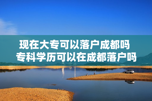 现在大专可以落户成都吗 专科学历可以在成都落户吗