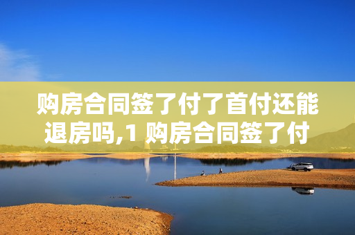 购房合同签了付了首付还能退房吗,1 购房合同签了付了首付还能退房吗
