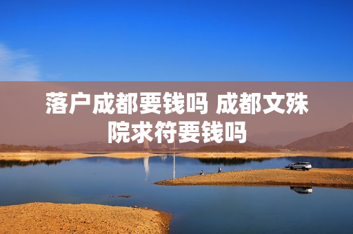 落户成都要钱吗 成都文殊院求符要钱吗