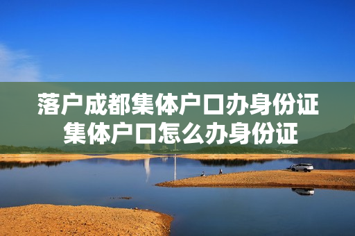 落户成都集体户口办身份证 集体户口怎么办身份证