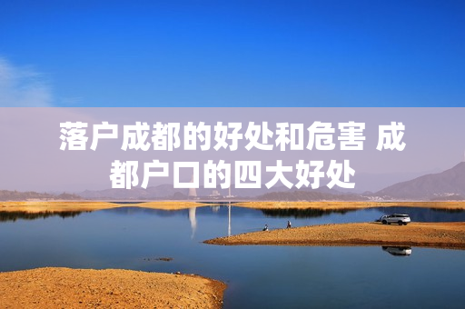 落户成都的好处和危害 成都户口的四大好处