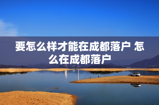 要怎么样才能在成都落户 怎么在成都落户