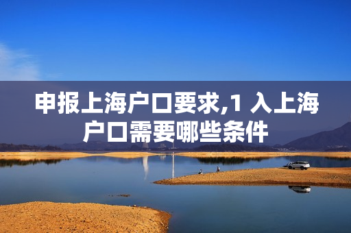 申报上海户口要求,1 入上海户口需要哪些条件