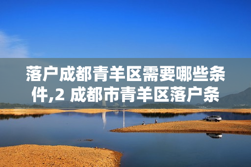 落户成都青羊区需要哪些条件,2 成都市青羊区落户条件