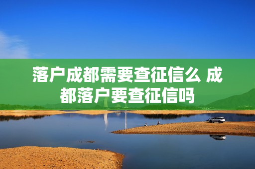 落户成都需要查征信么 成都落户要查征信吗