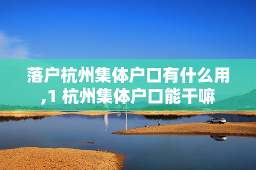 落户杭州集体户口有什么用,1 杭州集体户口能干嘛