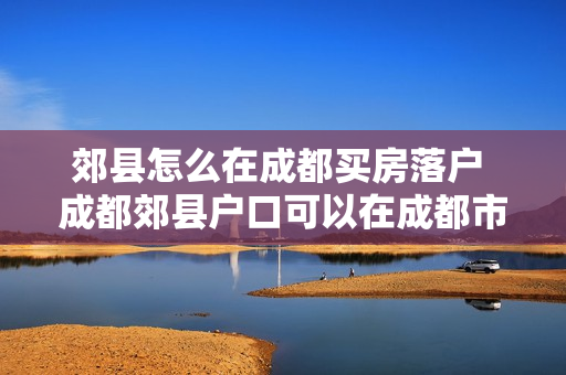 郊县怎么在成都买房落户 成都郊县户口可以在成都市区买房不
