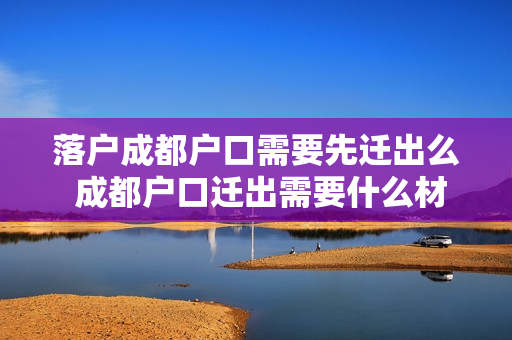 落户成都户口需要先迁出么 成都户口迁出需要什么材料