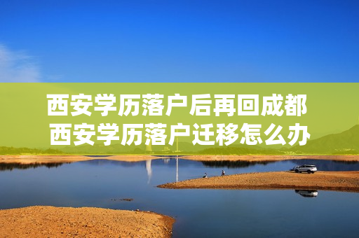 西安学历落户后再回成都 西安学历落户迁移怎么办