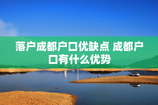 落户成都户口优缺点 成都户口有什么优势