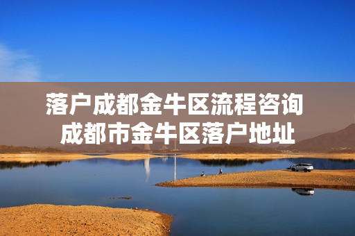 落户成都金牛区流程咨询 成都市金牛区落户地址