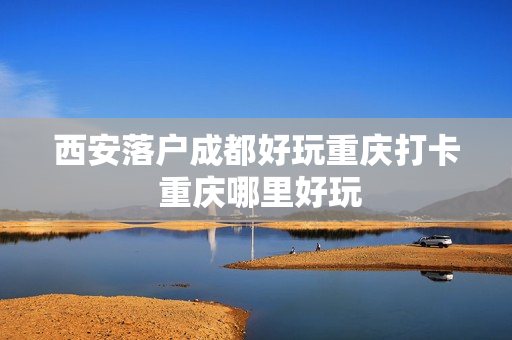 西安落户成都好玩重庆打卡 重庆哪里好玩